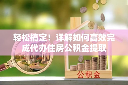 江阳轻松搞定！详解如何高效完成代办住房公积金提取