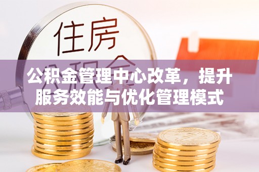 江阳公积金管理中心改革，提升服务效能与优化管理模式