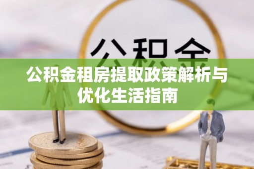 兴安公积金租房提取政策解析与优化生活指南