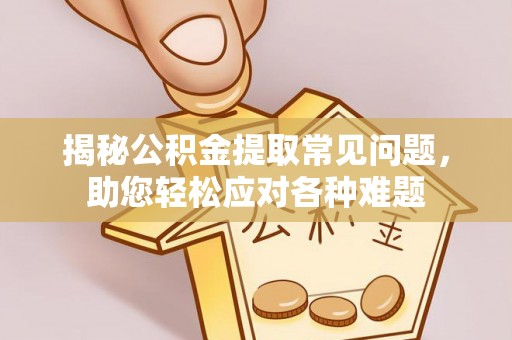兴安揭秘公积金提取常见问题，助您轻松应对各种难题