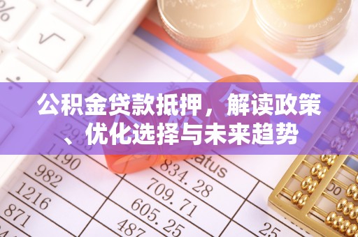 兴安公积金贷款抵押，解读政策、优化选择与未来趋势