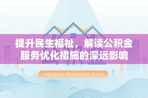 兴安提升民生福祉，解读公积金服务优化措施的深远影响