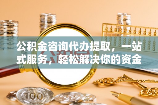 金阳公积金咨询代办提取，一站式服务，轻松解决你的资金难题