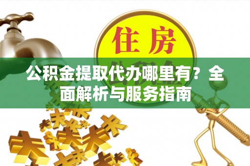 金阳公积金提取代办哪里有？全面解析与服务指南