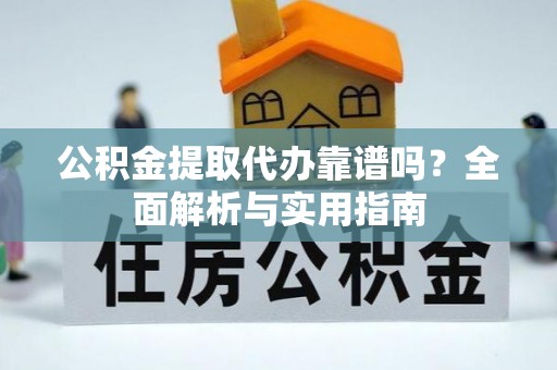 湛江公积金提取代办靠谱吗？全面解析与实用指南