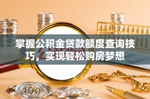 湛江掌握公积金贷款额度查询技巧，实现轻松购房梦想