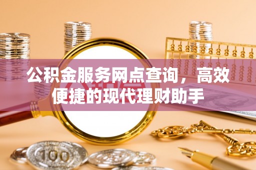 湛江公积金服务网点查询，高效便捷的现代理财助手