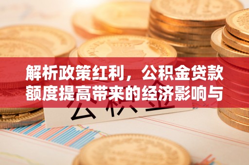 湛江解析政策红利，公积金贷款额度提高带来的经济影响与生活改变