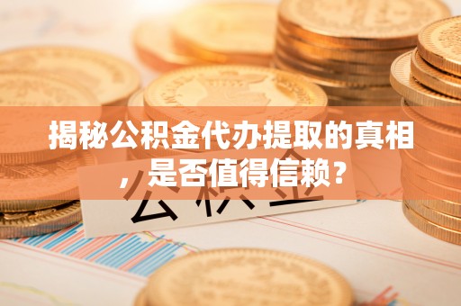 兰考揭秘公积金代办提取的真相，是否值得信赖？