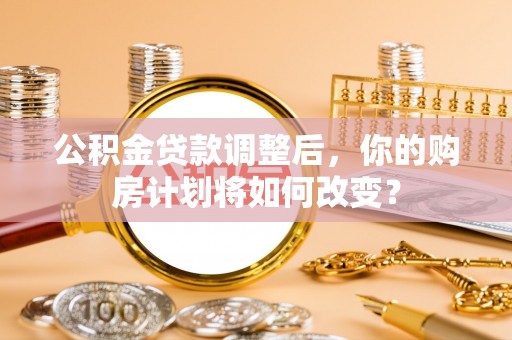 兰考公积金贷款调整后，你的购房计划将如何改变？