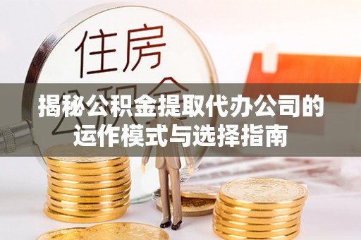 兰考揭秘公积金提取代办公司的运作模式与选择指南
