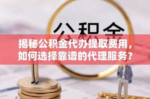 兰考揭秘公积金代办提取费用，如何选择靠谱的代理服务？