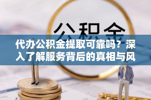大石桥代办公积金提取可靠吗？深入了解服务背后的真相与风险