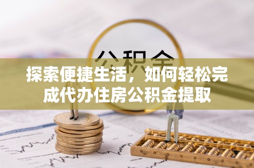 泸溪探索便捷生活，如何轻松完成代办住房公积金提取