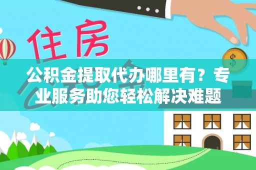 雁峰公积金提取代办哪里有？专业服务助您轻松解决难题