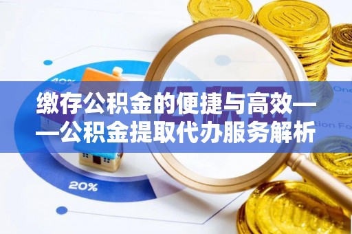 错那缴存公积金的便捷与高效——公积金提取代办服务解析