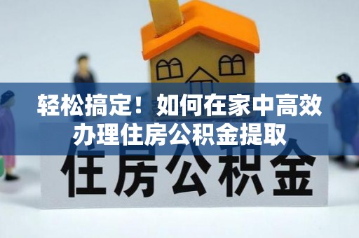 雨城轻松搞定！如何在家中高效办理住房公积金提取