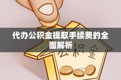 绩溪代办公积金提取手续费的全面解析