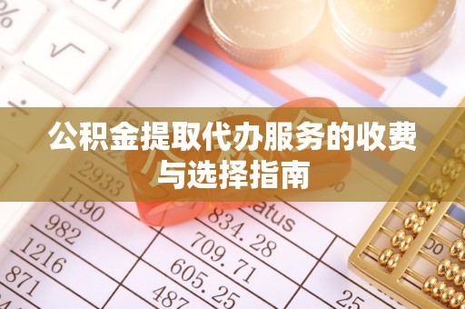 梅里斯公积金提取代办服务的收费与选择指南