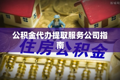 梅里斯公积金代办提取服务公司指南