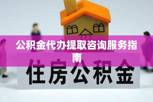 武义公积金代办提取咨询服务指南