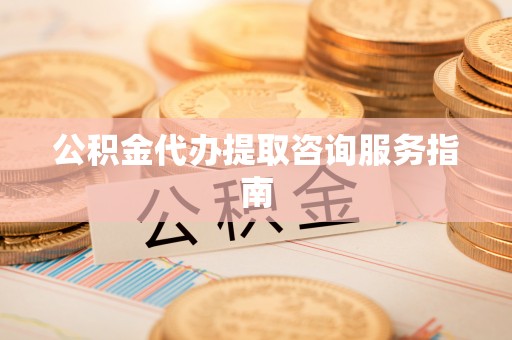 武义公积金代办提取咨询服务指南