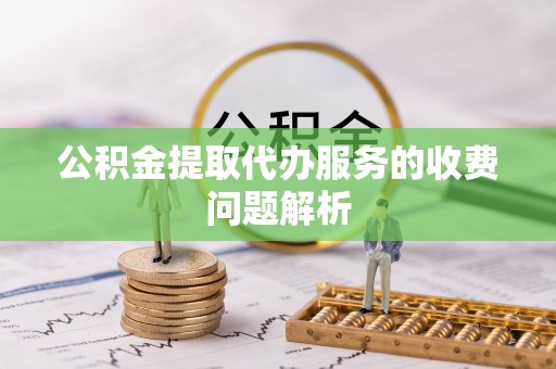 九如公积金提取代办服务的收费问题解析
