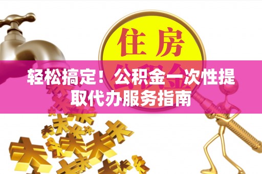 九如轻松搞定！公积金一次性提取代办服务指南