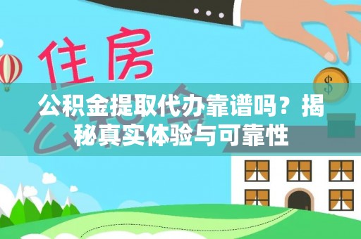 武义公积金提取代办靠谱吗？揭秘真实体验与可靠性