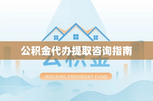 武义公积金代办提取咨询指南