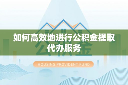 定南如何高效地进行公积金提取代办服务
