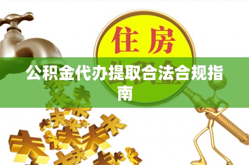 定南公积金代办提取合法合规指南